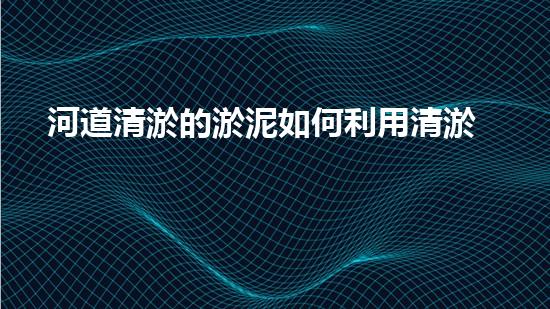 河道清淤的淤泥如何利用清淤工程的秘密：如何有效提升水體質(zhì)量和生態(tài)環(huán)境？